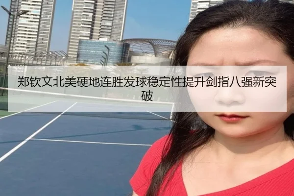 郑钦文北美硬地连胜发球稳定性提升剑指八强新突破