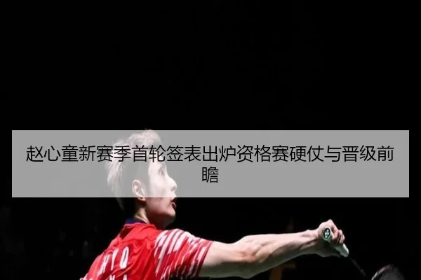赵心童新赛季首轮签表出炉资格赛硬仗与晋级前瞻